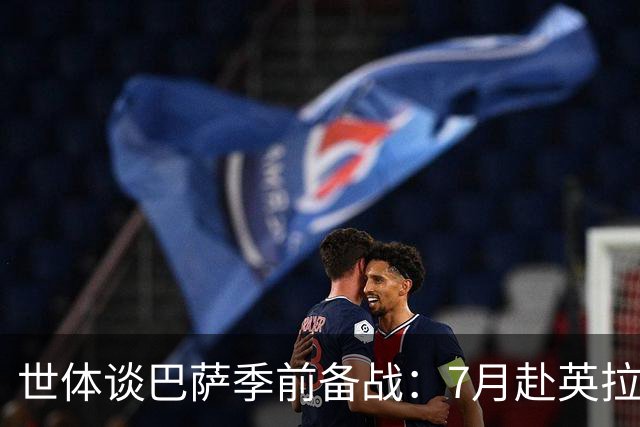 世体谈巴萨季前备战：7月赴英拉练，热身赛将战伯明翰和乌迪内斯