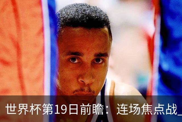 世界杯第19日前瞻：连场焦点战 巴西德国荷兰冲16强