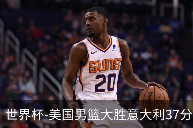 世界杯-美国男篮大胜意大利37分 成功晋级四强