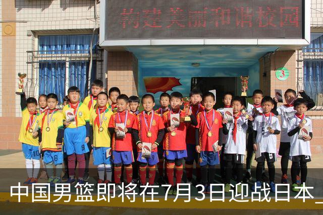 中国男篮即将在7月3日迎战日本 四场热身赛以提升实力