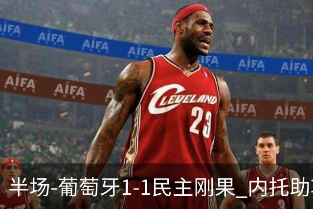 半场-葡萄牙1-1民主刚果 内托助攻若昂·内维斯破门维萨补时扳平