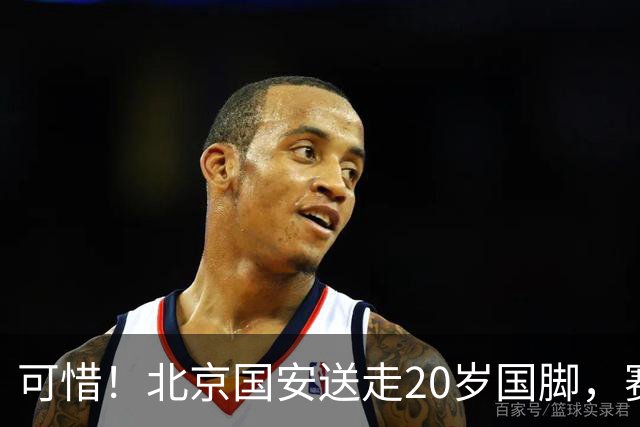 可惜！北京国安送走20岁国脚，赛季零出场，却曾被视为未来主力