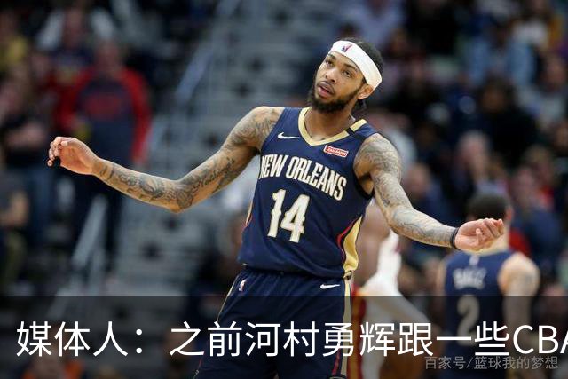 媒体人：之前河村勇辉跟一些CBA球队有过交流 表达过打CBA的想法