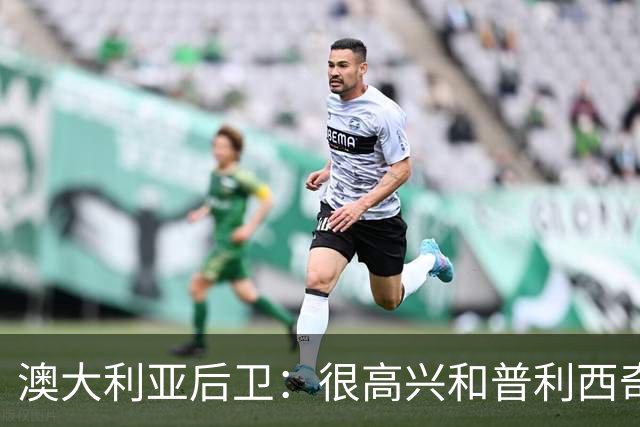 澳大利亚后卫：很高兴和普利西奇较量，我们会尽最大努力争取胜利