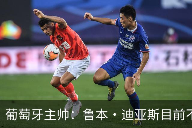 葡萄牙主帅：鲁本·迪亚斯目前不适合比赛 我们会据实际情况轮换