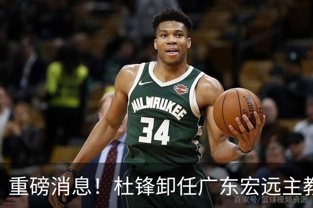 重磅消息！杜锋卸任广东宏远主教练，后续变化值得关注